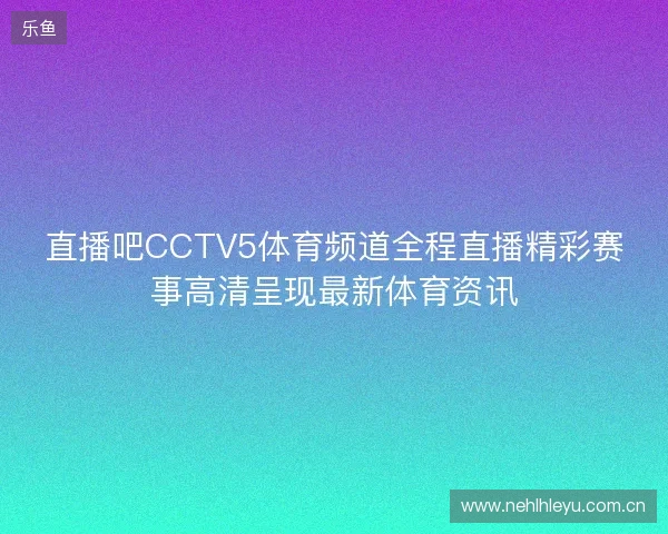 直播吧CCTV5体育频道全程直播精彩赛事高清呈现最新体育资讯