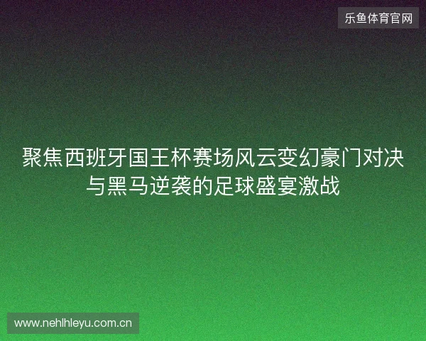 聚焦西班牙国王杯赛场风云变幻豪门对决与黑马逆袭的足球盛宴激战