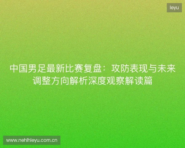 中国男足最新比赛复盘：攻防表现与未来调整方向解析深度观察解读篇