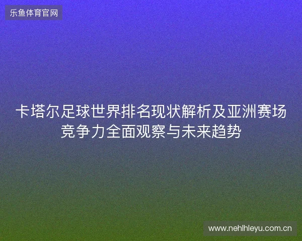 卡塔尔足球世界排名现状解析及亚洲赛场竞争力全面观察与未来趋势