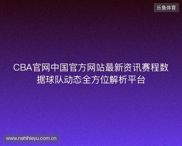 CBA官网中国官方网站最新资讯赛程数据球队动态全方位解析平台