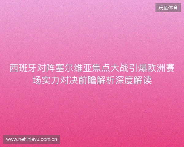西班牙对阵塞尔维亚焦点大战引爆欧洲赛场实力对决前瞻解析深度解读