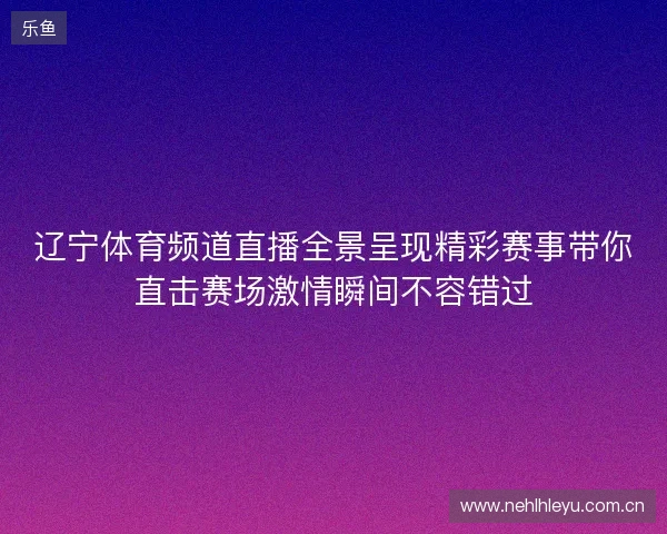 辽宁体育频道直播全景呈现精彩赛事带你直击赛场激情瞬间不容错过 辽宁体育频道直播全景呈现精彩赛事带你直击赛场激情瞬间不容错过