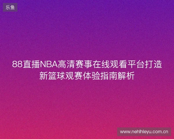 88直播NBA高清赛事在线观看平台打造新篮球观赛体验指南解析 88直播NBA高清赛事在线观看平台打造新篮球观赛体验指南解析