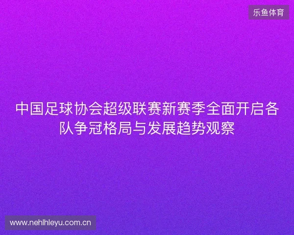 中国足球协会超级联赛新赛季全面开启各队争冠格局与发展趋势观察 中国足球协会超级联赛新赛季全面开启各队争冠格局与发展趋势观察
