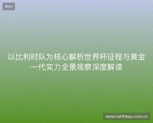 以比利时队为核心解析世界杯征程与黄金一代实力全景观察深度解读