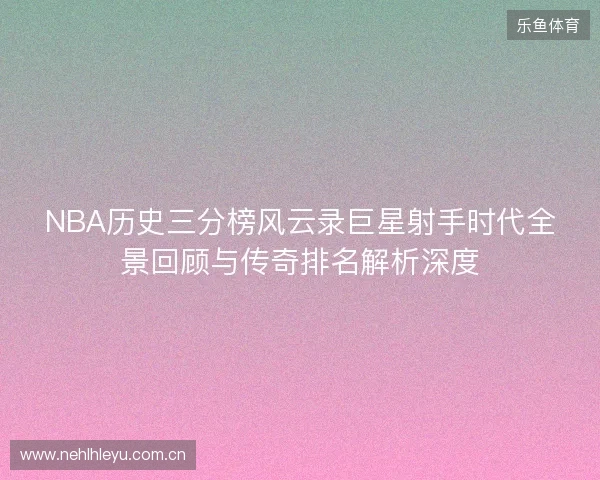 NBA历史三分榜风云录巨星射手时代全景回顾与传奇排名解析深度