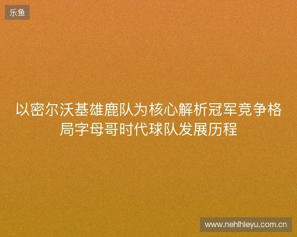 以密尔沃基雄鹿队为核心解析冠军竞争格局字母哥时代球队发展历程 以密尔沃基雄鹿队为核心解析冠军竞争格局字母哥时代球队发展历程