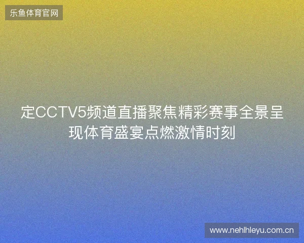 定CCTV5频道直播聚焦精彩赛事全景呈现体育盛宴点燃激情时刻 定CCTV5频道直播聚焦精彩赛事全景呈现体育盛宴点燃激情时刻