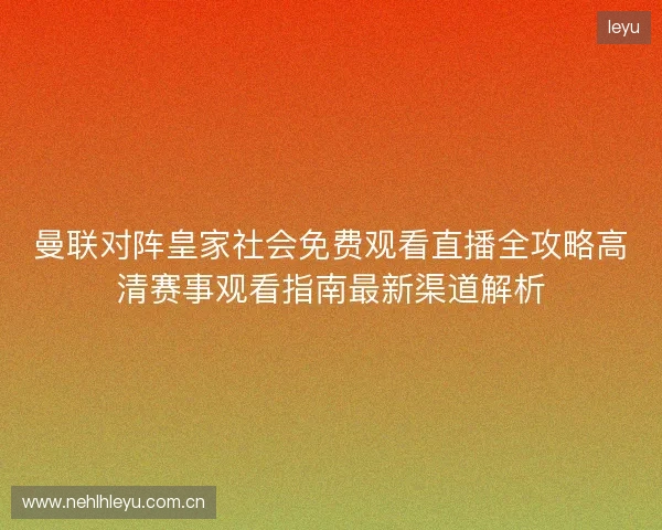 曼联对阵皇家社会免费观看直播全攻略高清赛事观看指南最新渠道解析 曼联对阵皇家社会免费观看直播全攻略高清赛事观看指南最新渠道解析