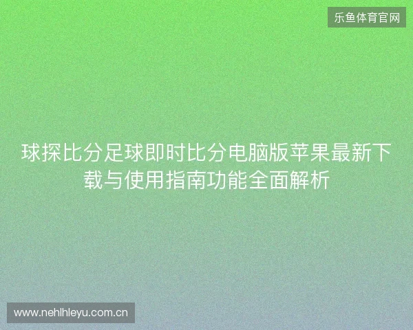 球探比分足球即时比分电脑版苹果最新下载与使用指南功能全面解析 球探比分足球即时比分电脑版苹果最新下载与使用指南功能全面解析