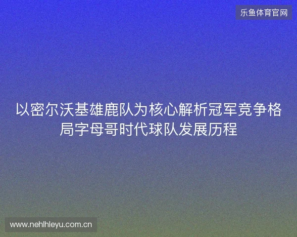 以密尔沃基雄鹿队为核心解析冠军竞争格局字母哥时代球队发展历程 以密尔沃基雄鹿队为核心解析冠军竞争格局字母哥时代球队发展历程