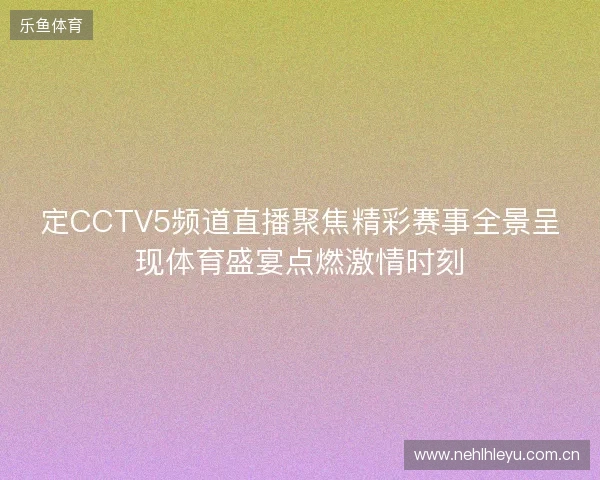 定CCTV5频道直播聚焦精彩赛事全景呈现体育盛宴点燃激情时刻 定CCTV5频道直播聚焦精彩赛事全景呈现体育盛宴点燃激情时刻