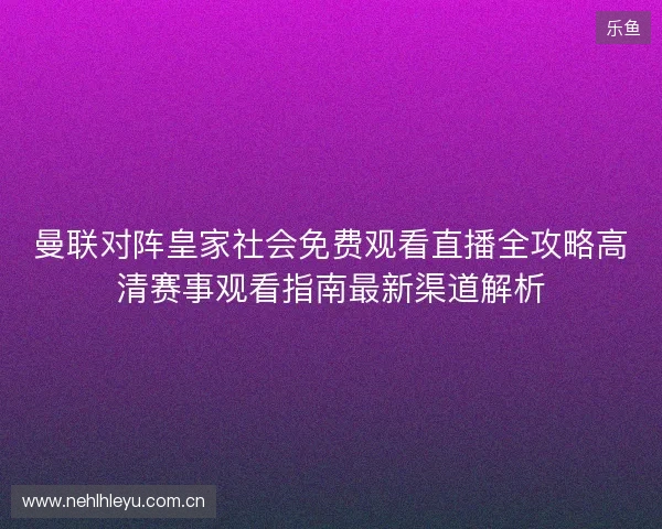 曼联对阵皇家社会免费观看直播全攻略高清赛事观看指南最新渠道解析 曼联对阵皇家社会免费观看直播全攻略高清赛事观看指南最新渠道解析