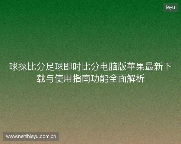 球探比分足球即时比分电脑版苹果最新下载与使用指南功能全面解析 球探比分足球即时比分电脑版苹果最新下载与使用指南功能全面解析