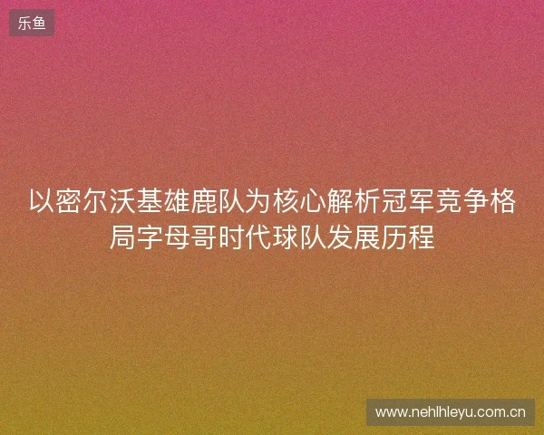 以密尔沃基雄鹿队为核心解析冠军竞争格局字母哥时代球队发展历程
